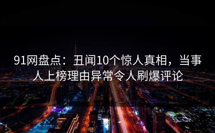 91网盘点：丑闻10个惊人真相，当事人上榜理由异常令人刷爆评论
