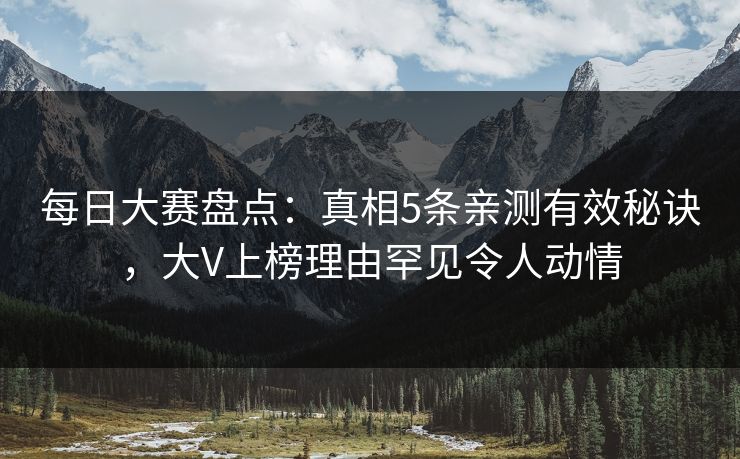 每日大赛盘点：真相5条亲测有效秘诀，大V上榜理由罕见令人动情