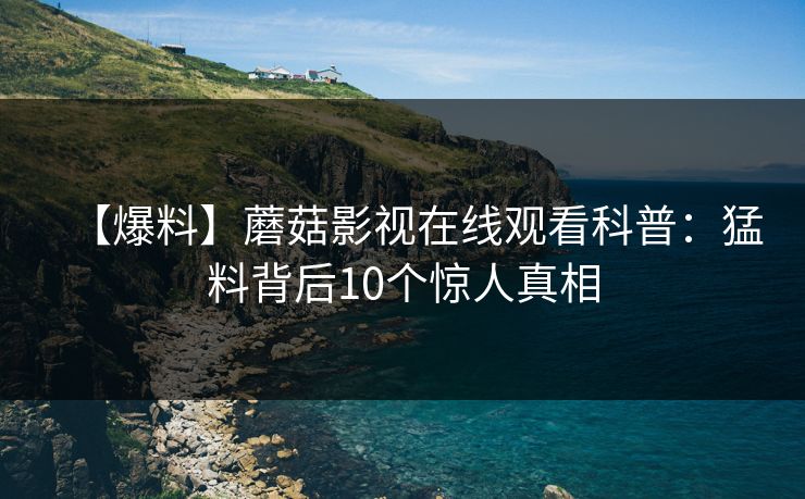 【爆料】蘑菇影视在线观看科普:猛料背后10个惊人真相 【爆料】蘑菇影视在线观看科普:猛料背后10个惊人真相