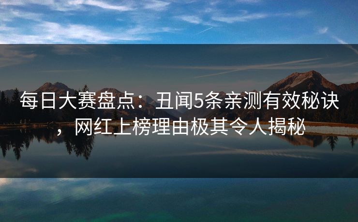 每日大赛盘点:丑闻5条亲测有效秘诀,网红上榜理由极其令人揭秘 每日大赛盘点:丑闻5条亲测有效秘诀,网红上榜理由极其令人揭秘