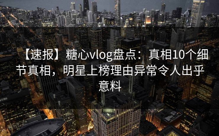【速报】糖心vlog盘点:真相10个细节真相,明星上榜理由异常令人出乎意料 【速报】糖心vlog盘点:真相10个细节真相,明星上榜理由异常令人出乎意料