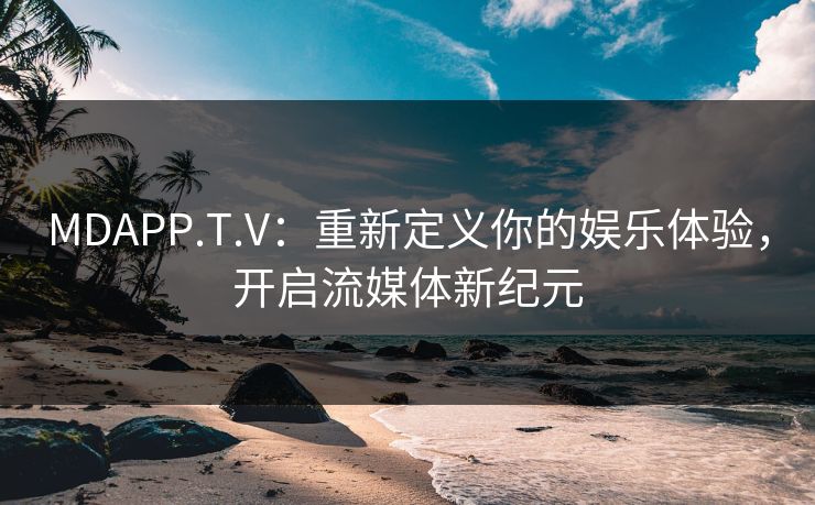 MDAPP.T.V:重新定义你的娱乐体验,开启流媒体新纪元 MDAPP.T.V:重新定义你的娱乐体验,开启流媒体新纪元