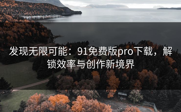 发现无限可能:91免费版pro下载,解锁效率与创作新境界 发现无限可能:91免费版pro下载,解锁效率与创作新境界