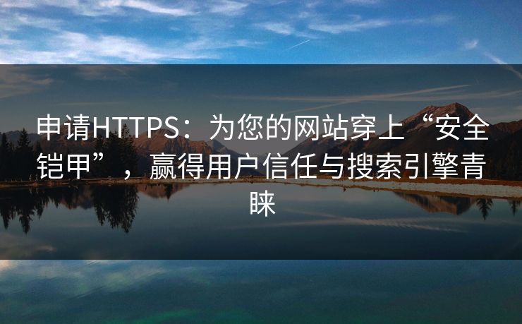 申请HTTPS:为您的网站穿上“安全铠甲”,赢得用户信任与搜索引擎青睐 申请HTTPS:为您的网站穿上“安全铠甲”,赢得用户信任与搜索引擎青睐