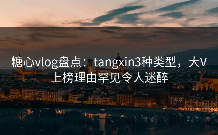 糖心vlog盘点:tangxin3种类型,大V上榜理由罕见令人迷醉 糖心vlog盘点:tangxin3种类型,大V上榜理由罕见令人迷醉