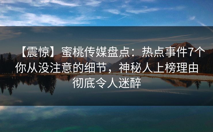 【震惊】蜜桃传媒盘点:热点事件7个你从没注意的细节,神秘人上榜理由彻底令人迷醉 【震惊】蜜桃传媒盘点:热点事件7个你从没注意的细节,神秘人上榜理由彻底令人迷醉