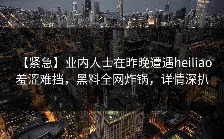 【紧急】业内人士在昨晚遭遇heiliao 羞涩难挡,黑料全网炸锅,详情深扒 【紧急】业内人士在昨晚遭遇heiliao 羞涩难挡,黑料全网炸锅,详情深扒