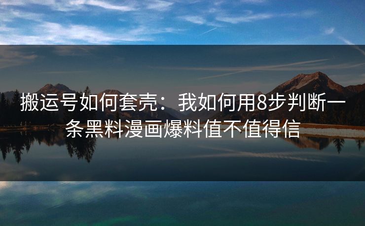 搬运号如何套壳：我如何用8步判断一条黑料漫画爆料值不值得信