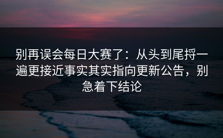 别再误会每日大赛了：从头到尾捋一遍更接近事实其实指向更新公告，别急着下结论