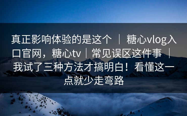 真正影响体验的是这个 ｜ 糖心vlog入口官网，糖心tv｜常见误区这件事 ｜ 我试了三种方法才搞明白！看懂这一点就少走弯路