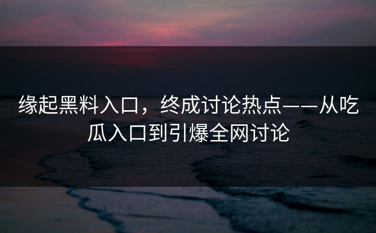 缘起黑料入口，终成讨论热点——从吃瓜入口到引爆全网讨论