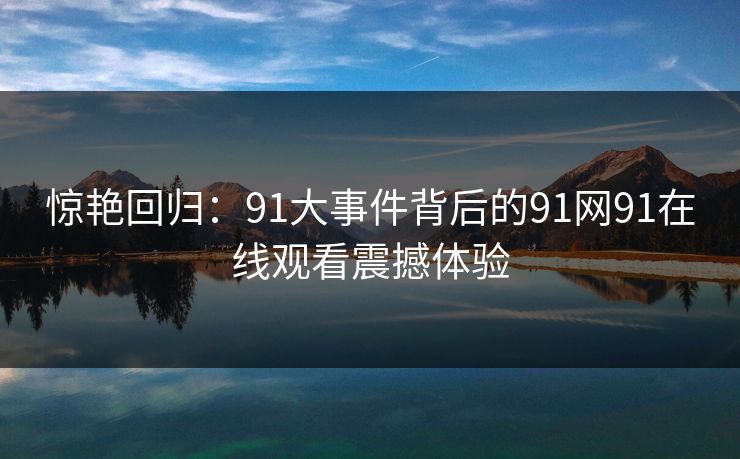 惊艳回归：91大事件背后的91网91在线观看震撼体验