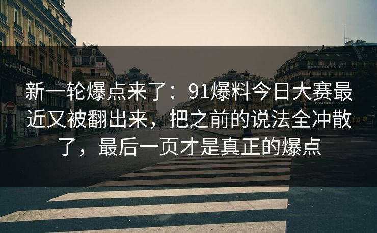 新一轮爆点来了：91爆料今日大赛最近又被翻出来，把之前的说法全冲散了，最后一页才是真正的爆点