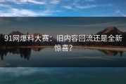 91网爆料大赛：旧内容回流还是全新惊喜？