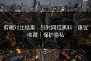 剪辑对比结果｜针对网红黑料｜建议收藏｜保护隐私