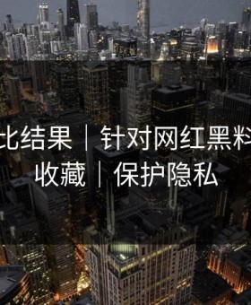 剪辑对比结果｜针对网红黑料｜建议收藏｜保护隐私