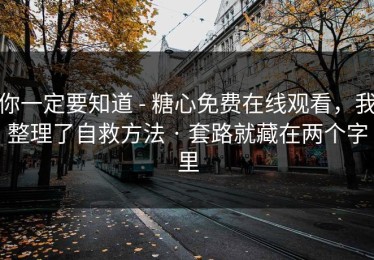你一定要知道 - 糖心免费在线观看，我整理了自救方法 · 套路就藏在两个字里