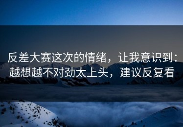 反差大赛这次的情绪，让我意识到：越想越不对劲太上头，建议反复看