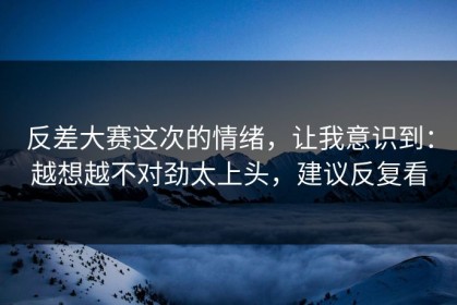 反差大赛这次的情绪，让我意识到：越想越不对劲太上头，建议反复看