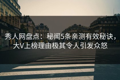 秀人网盘点：秘闻5条亲测有效秘诀，大V上榜理由极其令人引发众怒
