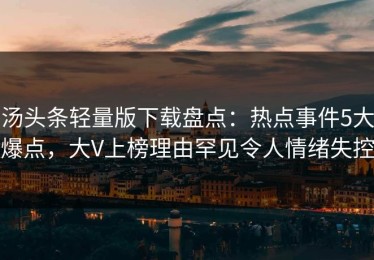 汤头条轻量版下载盘点：热点事件5大爆点，大V上榜理由罕见令人情绪失控