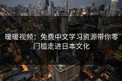 暖暖视频：免费中文学习资源带你零门槛走进日本文化
