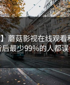 【独家】蘑菇影视在线观看科普：真相背后最少99%的人都误会了