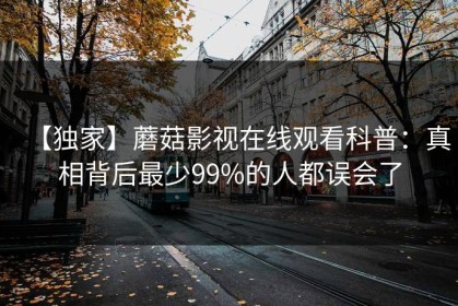 【独家】蘑菇影视在线观看科普：真相背后最少99%的人都误会了