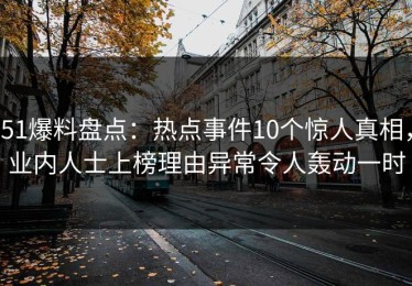51爆料盘点：热点事件10个惊人真相，业内人士上榜理由异常令人轰动一时