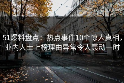 51爆料盘点：热点事件10个惊人真相，业内人士上榜理由异常令人轰动一时
