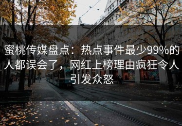 蜜桃传媒盘点：热点事件最少99%的人都误会了，网红上榜理由疯狂令人引发众怒