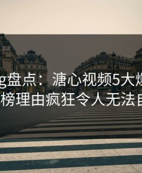 糖心vlog盘点：溏心视频5大爆点，大V上榜理由疯狂令人无法自持