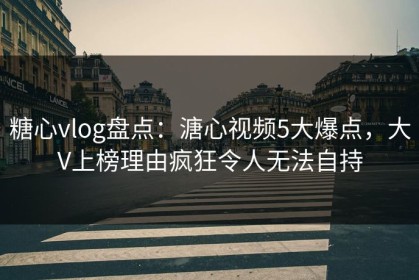 糖心vlog盘点：溏心视频5大爆点，大V上榜理由疯狂令人无法自持