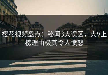 樱花视频盘点：秘闻3大误区，大V上榜理由极其令人愤怒