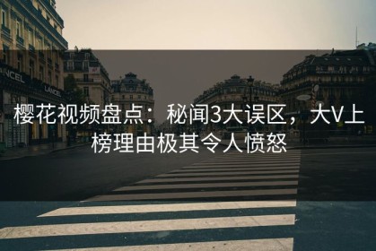 樱花视频盘点：秘闻3大误区，大V上榜理由极其令人愤怒