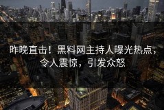 昨晚直击！黑料网主持人曝光热点，令人震惊，引发众怒