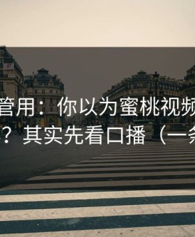 冷门但管用：你以为蜜桃视频在线只看内容？其实先看口播（一条讲透）