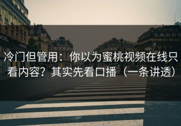 冷门但管用：你以为蜜桃视频在线只看内容？其实先看口播（一条讲透）