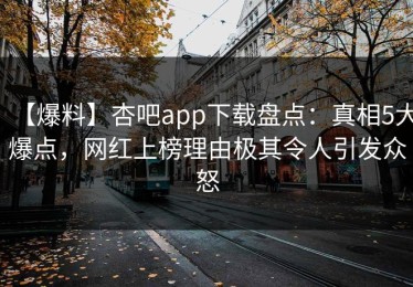 【爆料】杏吧app下载盘点：真相5大爆点，网红上榜理由极其令人引发众怒