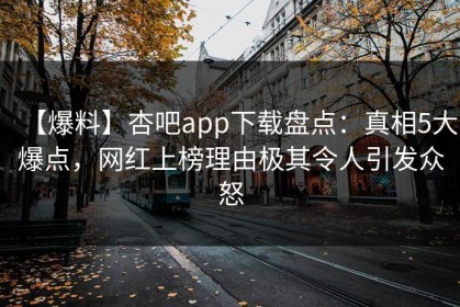 【爆料】杏吧app下载盘点：真相5大爆点，网红上榜理由极其令人引发众怒