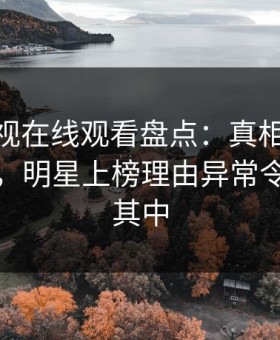 蘑菇影视在线观看盘点：真相10个惊人真相，明星上榜理由异常令人沉沦其中