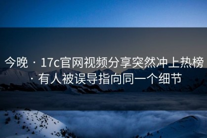 今晚 · 17c官网视频分享突然冲上热榜 · 有人被误导指向同一个细节