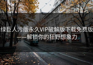 绿巨人污版永久VIP破解版下载免费版——解锁你的狂野想象力