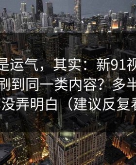 你以为是运气，其实：新91视频为什么你总刷到同一类内容？多半是完播率没弄明白（建议反复看）