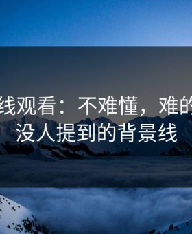 51网在线观看：不难懂，难的是几乎没人提到的背景线