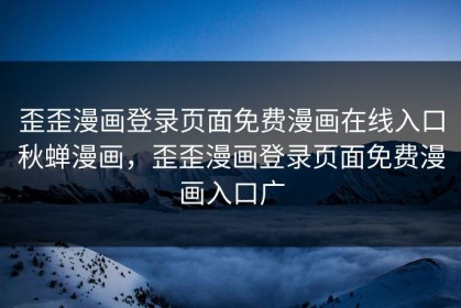 歪歪漫画登录页面免费漫画在线入口秋蝉漫画，歪歪漫画登录页面免费漫画入口广