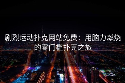 剧烈运动扑克网站免费：用脑力燃烧的零门槛扑克之旅