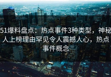 51爆料盘点：热点事件3种类型，神秘人上榜理由罕见令人震撼人心，热点事件概念