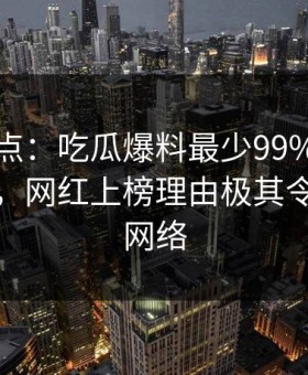 黑料盘点：吃瓜爆料最少99%的人都误会了，网红上榜理由极其令人爆红网络