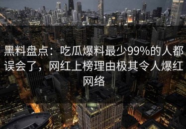 黑料盘点：吃瓜爆料最少99%的人都误会了，网红上榜理由极其令人爆红网络